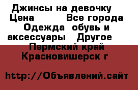 Джинсы на девочку  › Цена ­ 450 - Все города Одежда, обувь и аксессуары » Другое   . Пермский край,Красновишерск г.